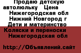 Продаю детскую автолюльку › Цена ­ 1 500 - Нижегородская обл., Нижний Новгород г. Дети и материнство » Коляски и переноски   . Нижегородская обл.